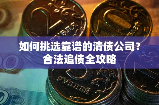 济南如何挑选靠谱的清债公司?合法追债全攻略 济南如何挑选靠谱的清债公司?合法追债全攻略