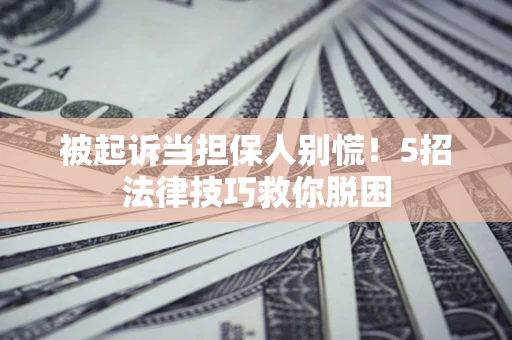 济南被起诉当担保人别慌！5招法律技巧救你脱困