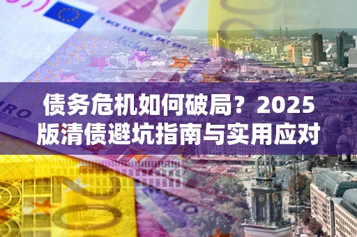 济南债务危机如何破局？2025版清债避坑指南与实用应对策略