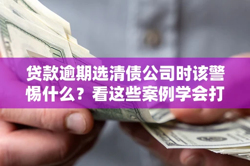 济南贷款逾期选清债公司时该警惕什么？看这些案例学会打翻身仗
