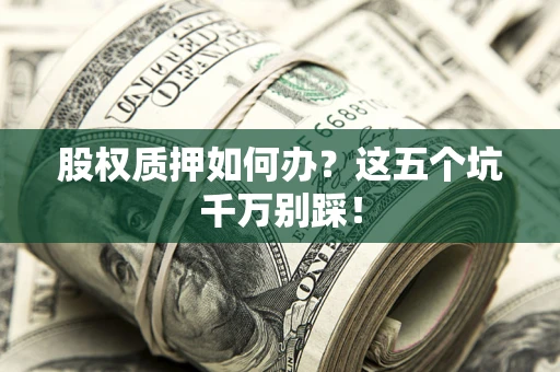 济南股权质押如何办？这五个坑千万别踩！