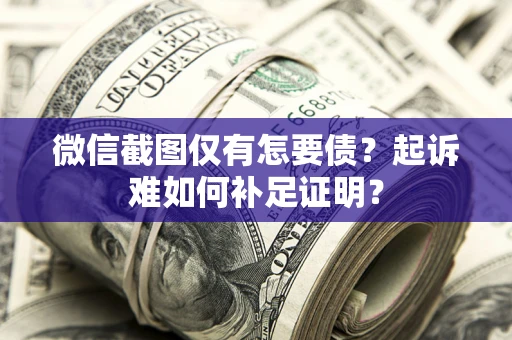 济南微信截图仅有怎要债？起诉难如何补足证明？