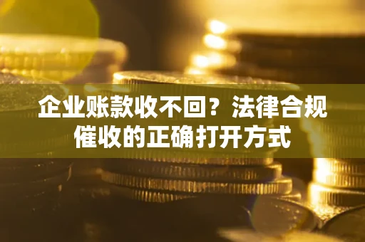 济南企业账款收不回？法律合规催收的正确打开方式