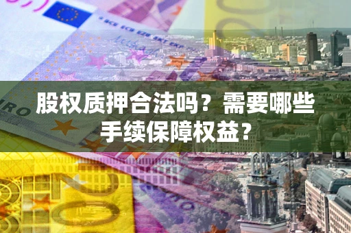 济南股权质押合法吗？需要哪些手续保障权益？