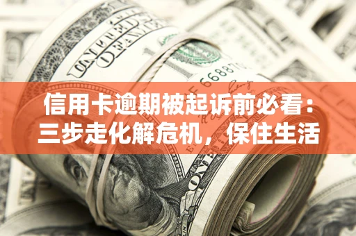 济南信用卡逾期被起诉前必看：三步走化解危机，保住生活尊严