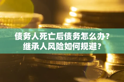 济南债务人死亡后债务怎么办？继承人风险如何规避？