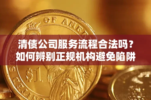 济南清债公司服务流程合法吗？如何辨别正规机构避免陷阱？