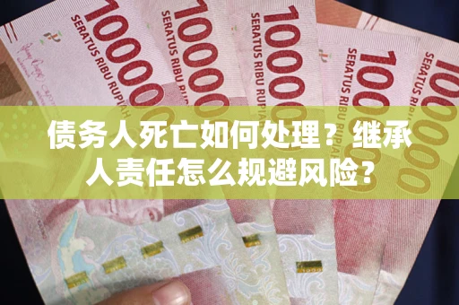 济南债务人死亡如何处理？继承人责任怎么规避风险？
