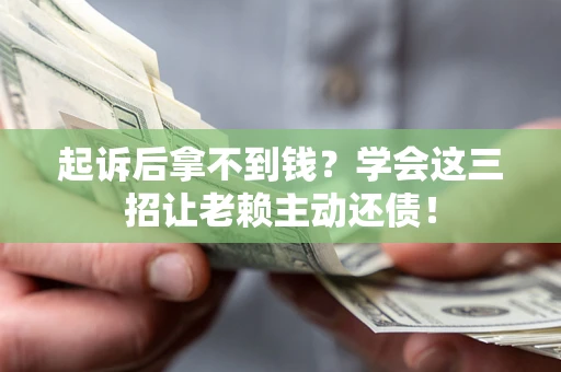 济南起诉后拿不到钱？学会这三招让老赖主动还债！