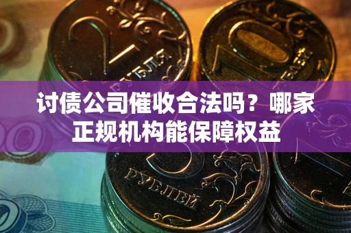 济南讨债公司催收合法吗？哪家正规机构能保障权益