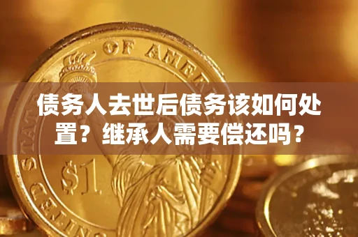 济南债务人去世后债务该如何处置？继承人需要偿还吗？