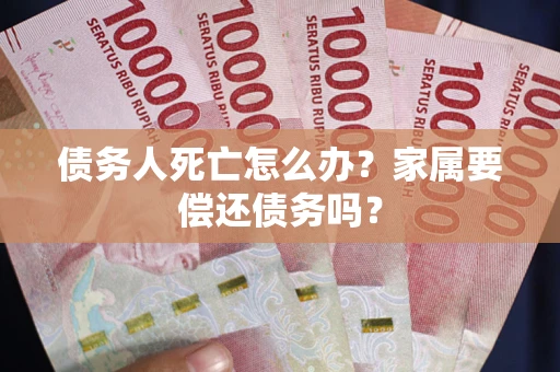 济南债务人死亡怎么办？家属要偿还债务吗？