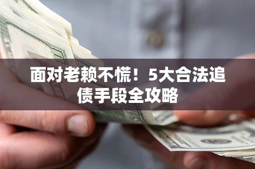 济南面对老赖不慌！5大合法追债手段全攻略