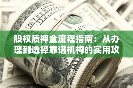 济南股权质押全流程指南：从办理到选择靠谱机构的实用攻略