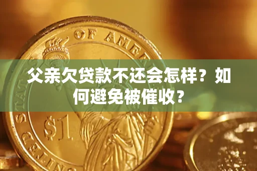济南父亲欠贷款不还会怎样？如何避免被催收？