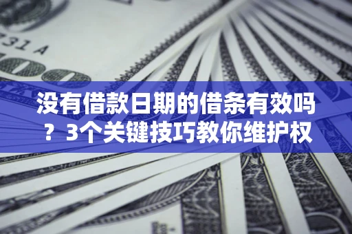 济南没有借款日期的借条有效吗？3个关键技巧教你维护权益