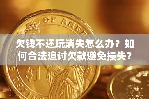 济南欠钱不还玩消失怎么办？如何合法追讨欠款避免损失？