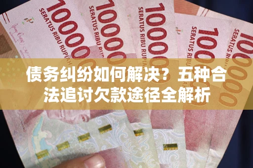 济南债务纠纷如何解决？五种合法追讨欠款途径全解析