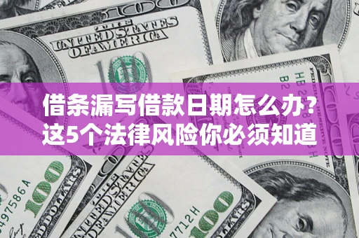 济南借条漏写借款日期怎么办？这5个法律风险你必须知道