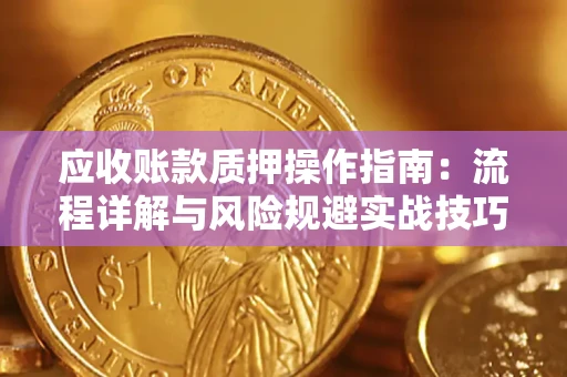 济南应收账款质押操作指南:流程详解与风险规避实战技巧 济南应收账款质押操作指南:流程详解与风险规避实战技巧