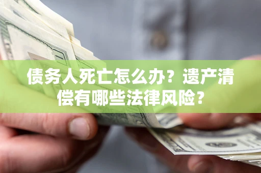 济南债务人死亡怎么办？遗产清偿有哪些法律风险？