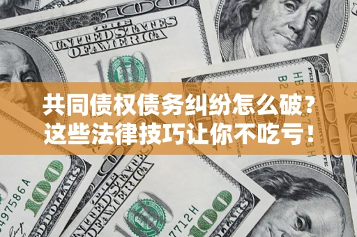 济南共同债权债务纠纷怎么破？这些法律技巧让你不吃亏！