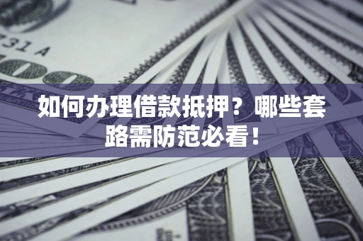 济南如何办理借款抵押？哪些套路需防范必看！