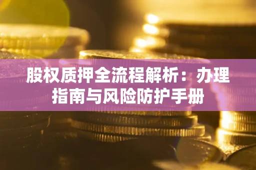 济南股权质押全流程解析：办理指南与风险防护手册