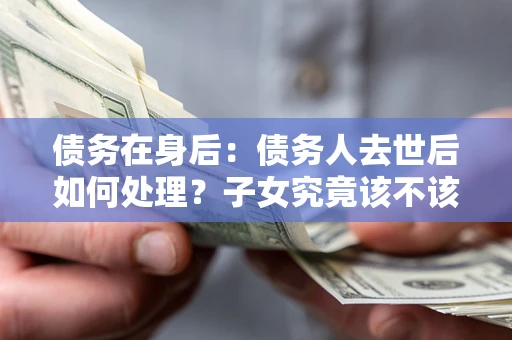 济南债务在身后：债务人去世后如何处理？子女究竟该不该还钱？