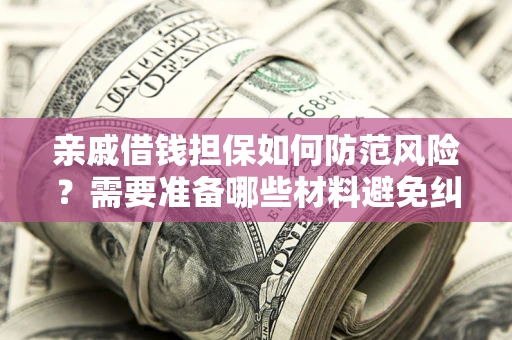 济南亲戚借钱担保如何防范风险？需要准备哪些材料避免纠纷？