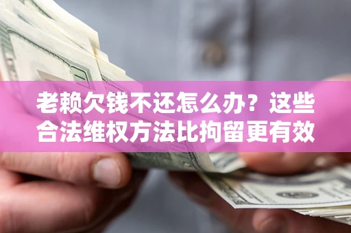 济南老赖欠钱不还怎么办？这些合法维权方法比拘留更有效