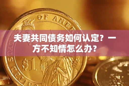 济南夫妻共同债务如何认定？一方不知情怎么办？