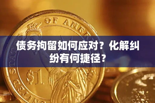 济南债务拘留如何应对？化解纠纷有何捷径？