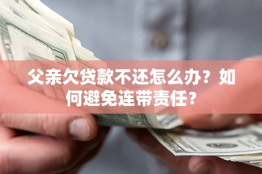 济南父亲欠贷款不还怎么办？如何避免连带责任？