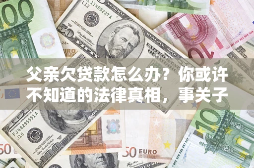 济南父亲欠贷款怎么办？你或许不知道的法律真相，事关子女未来