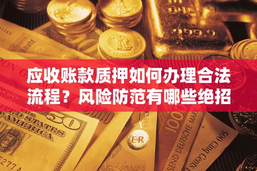 济南应收账款质押如何办理合法流程？风险防范有哪些绝招？