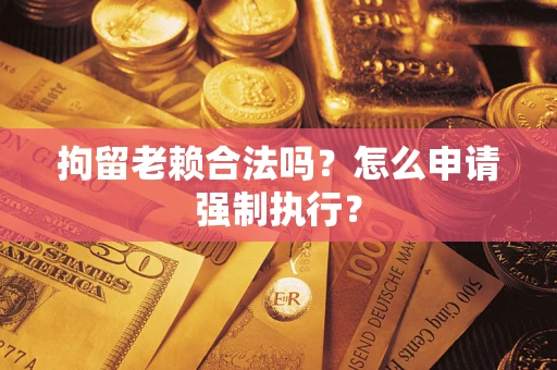 济南拘留老赖合法吗？怎么申请强制执行？