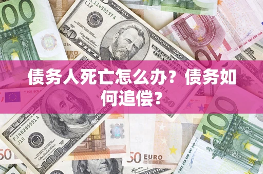 济南债务人死亡怎么办？债务如何追偿？