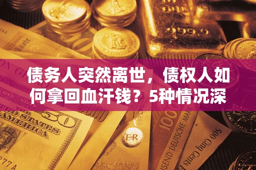 济南债务人突然离世，债权人如何拿回血汗钱？5种情况深度解析
