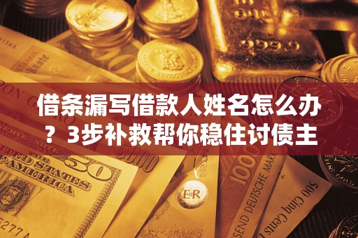 济南借条漏写借款人姓名怎么办？3步补救帮你稳住讨债主动权