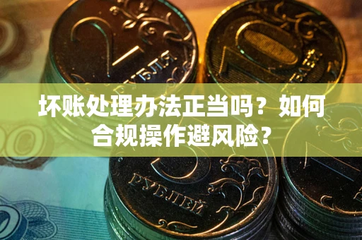 济南坏账处理办法正当吗？如何合规操作避风险？