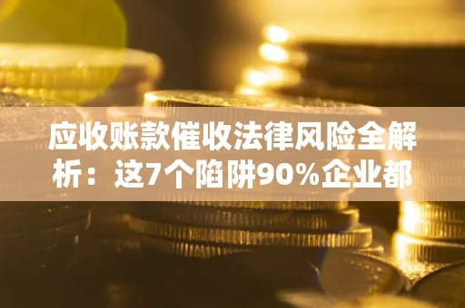 济南应收账款催收法律风险全解析：这7个陷阱90%企业都踩过（含合规应对指南）