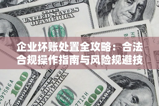 济南企业坏账处置全攻略：合法合规操作指南与风险规避技巧解析