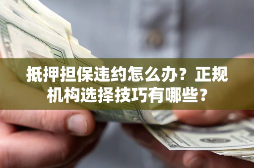 济南抵押担保违约怎么办？正规机构选择技巧有哪些？