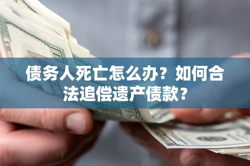 济南债务人死亡怎么办？如何合法追偿遗产债款？