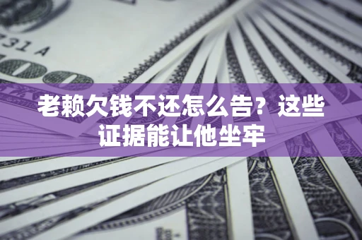 济南老赖欠钱不还怎么告？这些证据能让他坐牢