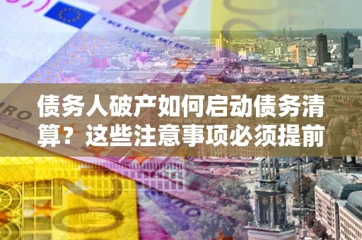 济南债务人破产如何启动债务清算？这些注意事项必须提前知道