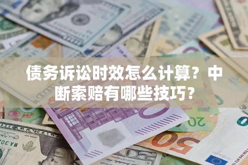 济南债务诉讼时效怎么计算？中断索赔有哪些技巧？