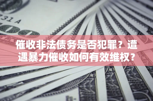 济南催收非法债务是否犯罪？遭遇暴力催收如何有效维权？