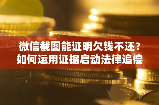 济南微信截图能证明欠钱不还？如何运用证据启动法律追偿程序？